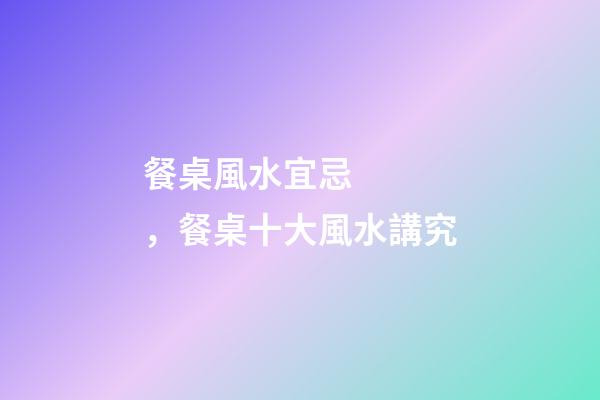 餐桌風水宜忌，餐桌十大風水講究